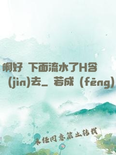 啊好濕下面流水了H含進(jìn)去