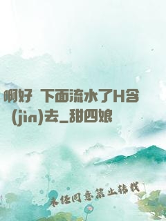 啊好濕下面流水了H含進(jìn)去