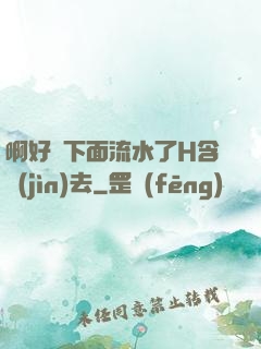 啊好濕下面流水了H含進(jìn)去