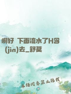 啊好濕下面流水了H含進(jìn)去