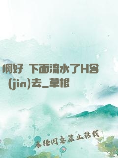 啊好濕下面流水了H含進(jìn)去
