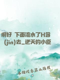 啊好濕下面流水了H含進(jìn)去