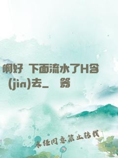 啊好濕下面流水了H含進(jìn)去