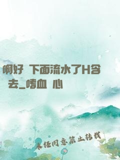 啊好濕下面流水了H含進去