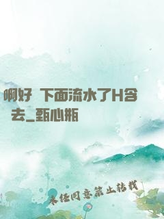 啊好濕下面流水了H含進去