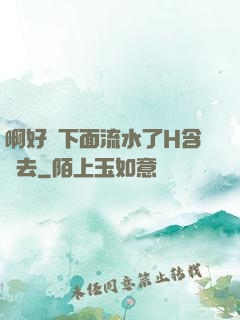 啊好濕下面流水了H含進去