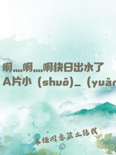 啊灬啊灬啊快日出水了A片小說(shuō)