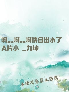 啊灬啊灬啊快日出水了A片小說