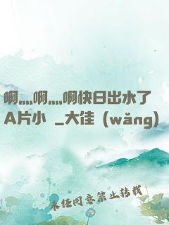 啊灬啊灬啊快日出水了A片小說
