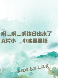 啊灬啊灬啊快日出水了A片小說