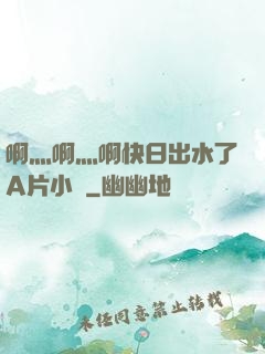 啊灬啊灬啊快日出水了A片小說