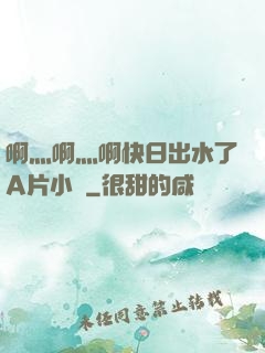 啊灬啊灬啊快日出水了A片小說