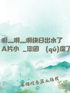 啊灬啊灬啊快日出水了A片小說