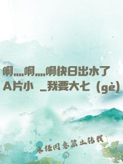 啊灬啊灬啊快日出水了A片小說