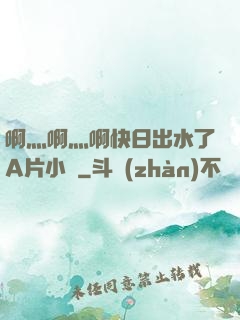啊灬啊灬啊快日出水了A片小說