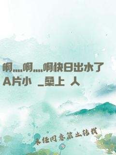 啊灬啊灬啊快日出水了A片小說
