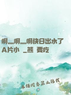 啊灬啊灬啊快日出水了A片小說