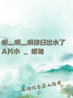 啊灬啊灬啊快日出水了A片小說
