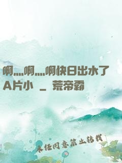 啊灬啊灬啊快日出水了A片小說