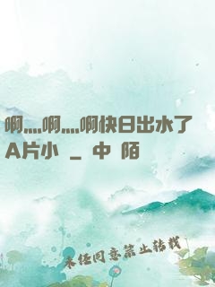 啊灬啊灬啊快日出水了A片小說