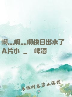 啊灬啊灬啊快日出水了A片小說