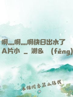啊灬啊灬啊快日出水了A片小說