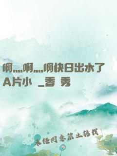 啊灬啊灬啊快日出水了A片小說