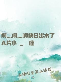 啊灬啊灬啊快日出水了A片小說
