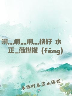 啊灬啊灬啊灬快好噴水視頻正