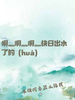 啊灬啊灬啊灬快日出水了的話(huà)