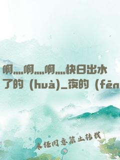 啊灬啊灬啊灬快日出水了的話(huà)