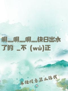 啊灬啊灬啊灬快日出水了的話