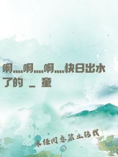 啊灬啊灬啊灬快日出水了的話