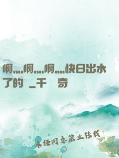 啊灬啊灬啊灬快日出水了的話