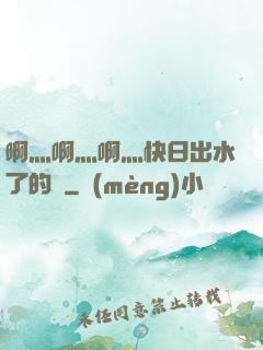 啊灬啊灬啊灬快日出水了的話