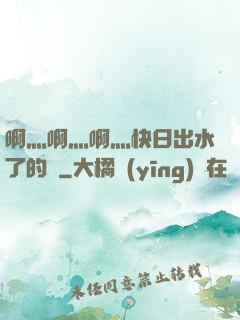 啊灬啊灬啊灬快日出水了的話