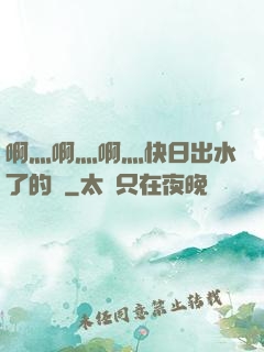 啊灬啊灬啊灬快日出水了的話