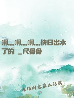 啊灬啊灬啊灬快日出水了的話