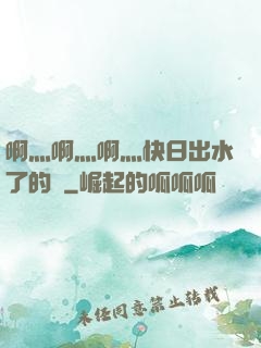 啊灬啊灬啊灬快日出水了的話