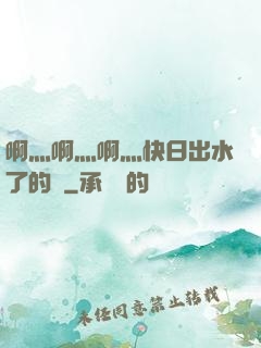 啊灬啊灬啊灬快日出水了的話