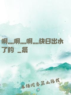 啊灬啊灬啊灬快日出水了的話