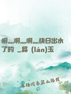 啊灬啊灬啊灬快日出水了的話