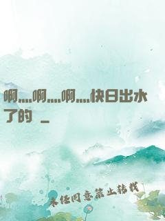 啊灬啊灬啊灬快日出水了的話