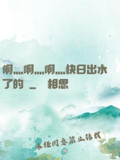 啊灬啊灬啊灬快日出水了的話