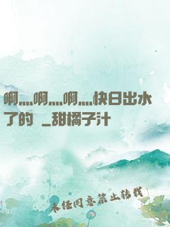 啊灬啊灬啊灬快日出水了的話