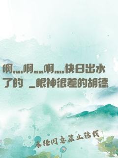 啊灬啊灬啊灬快日出水了的話