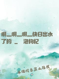 啊灬啊灬啊灬快日出水了的話