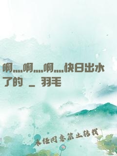 啊灬啊灬啊灬快日出水了的話