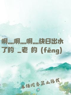 啊灬啊灬啊灬快日出水了的話