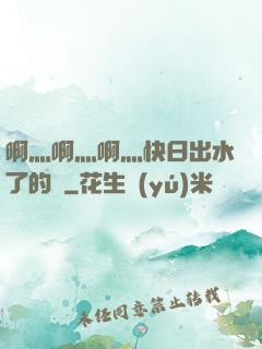 啊灬啊灬啊灬快日出水了的話